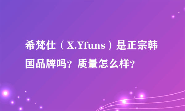 希梵仕（X.Yfuns）是正宗韩国品牌吗？质量怎么样？
