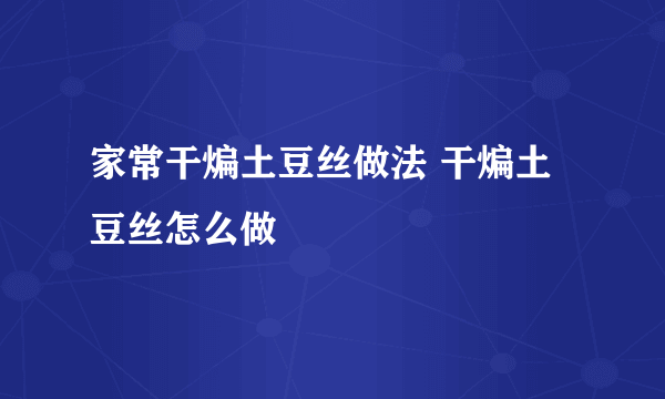 家常干煸土豆丝做法 干煸土豆丝怎么做