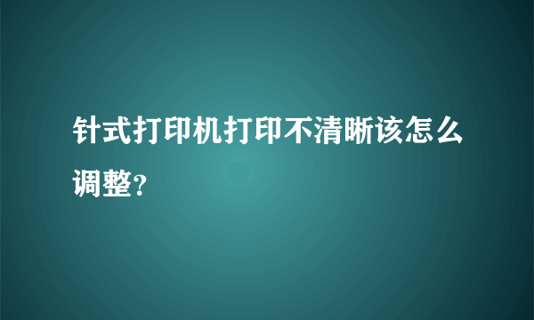 针式打印机打印不清晰该怎么调整？
