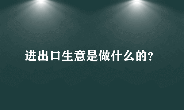 进出口生意是做什么的？