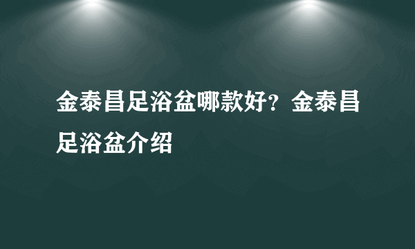 金泰昌足浴盆哪款好？金泰昌足浴盆介绍