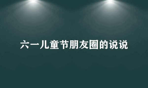 六一儿童节朋友圈的说说