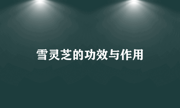 雪灵芝的功效与作用