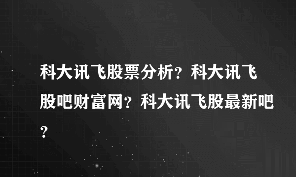 科大讯飞股票分析？科大讯飞股吧财富网？科大讯飞股最新吧？