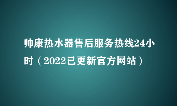 帅康热水器售后服务热线24小时（2022已更新官方网站）