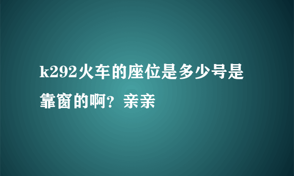k292火车的座位是多少号是靠窗的啊？亲亲
