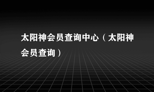 太阳神会员查询中心（太阳神会员查询）