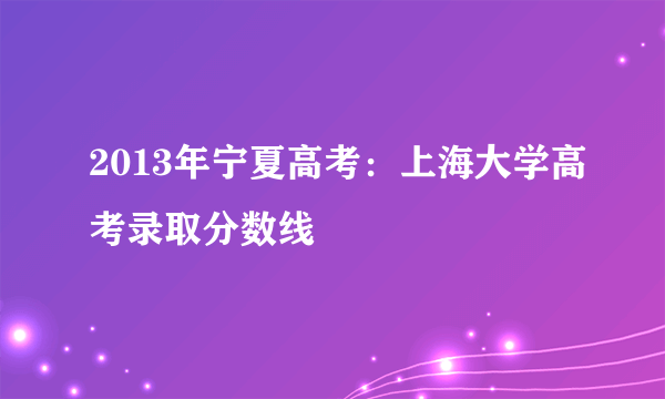 2013年宁夏高考：上海大学高考录取分数线