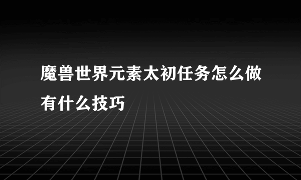 魔兽世界元素太初任务怎么做有什么技巧