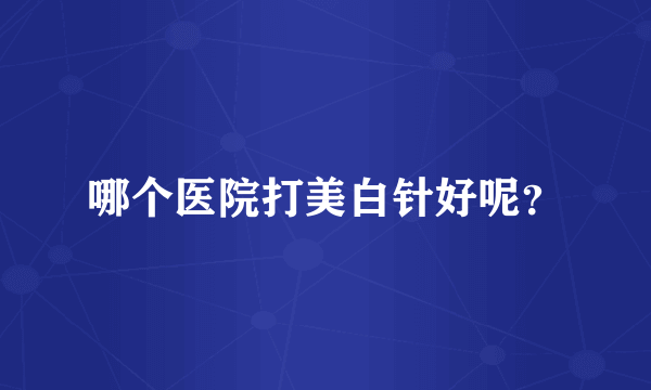 哪个医院打美白针好呢？