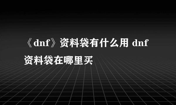 《dnf》资料袋有什么用 dnf资料袋在哪里买