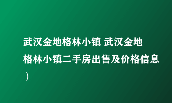 武汉金地格林小镇 武汉金地格林小镇二手房出售及价格信息）