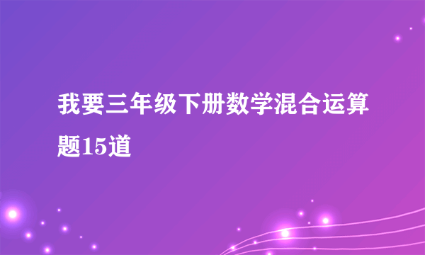 我要三年级下册数学混合运算题15道