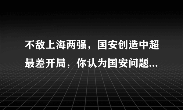 不敌上海两强，国安创造中超最差开局，你认为国安问题出在哪？