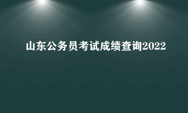 山东公务员考试成绩查询2022