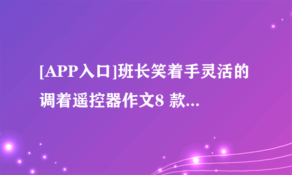 [APP入口]班长笑着手灵活的调着遥控器作文8 款格斗游戏