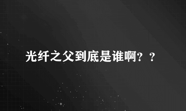 光纤之父到底是谁啊？？