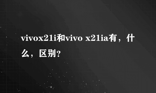 vivox21i和vivo x21ia有，什么，区别？