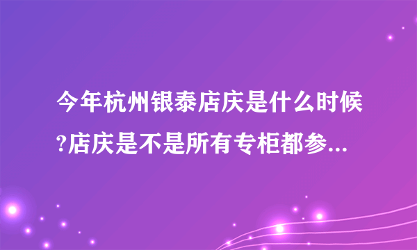 今年杭州银泰店庆是什么时候?店庆是不是所有专柜都参加的呀?