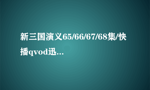 新三国演义65/66/67/68集/快播qvod迅播\新三国全集1-95集在线高清观看！！！