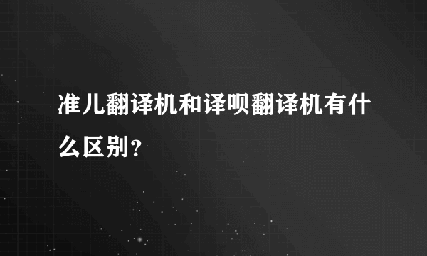 准儿翻译机和译呗翻译机有什么区别？