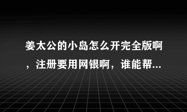 姜太公的小岛怎么开完全版啊，注册要用网银啊，谁能帮我开下完全版感激不尽