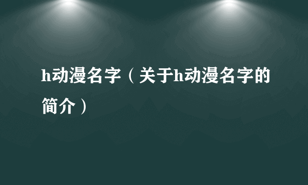 h动漫名字（关于h动漫名字的简介）