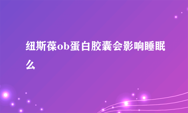 纽斯葆ob蛋白胶囊会影响睡眠么