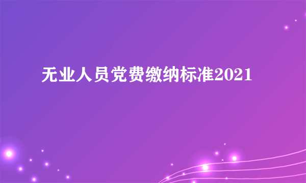无业人员党费缴纳标准2021