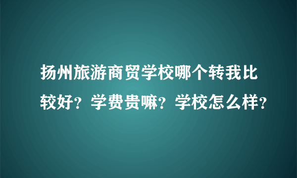 扬州旅游商贸学校哪个转我比较好？学费贵嘛？学校怎么样？