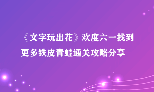 《文字玩出花》欢度六一找到更多铁皮青蛙通关攻略分享