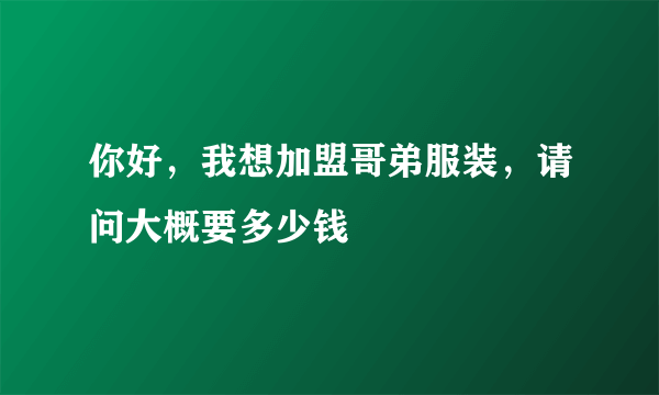 你好，我想加盟哥弟服装，请问大概要多少钱