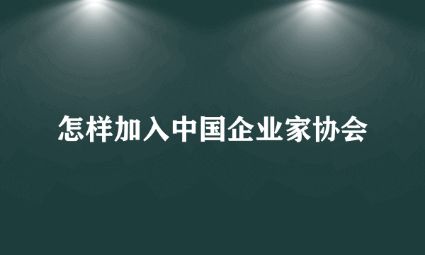 怎样加入中国企业家协会