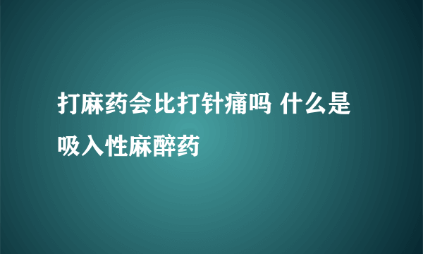 打麻药会比打针痛吗 什么是吸入性麻醉药
