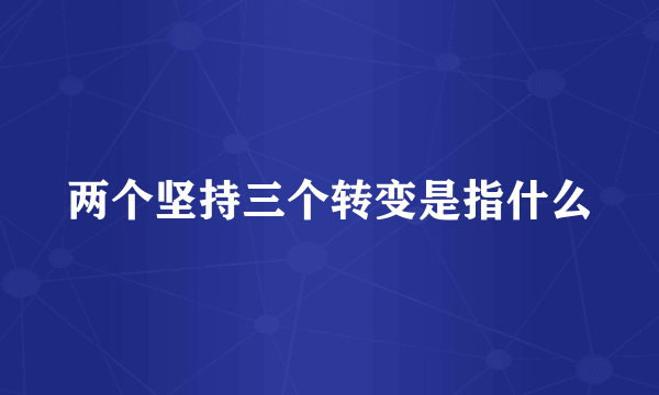 两个坚持三个转变是指什么