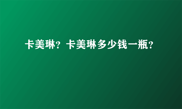 卡美琳？卡美琳多少钱一瓶？