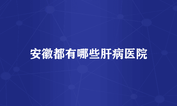 安徽都有哪些肝病医院