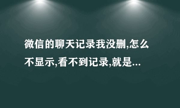 微信的聊天记录我没删,怎么不显示,看不到记录,就是刚刚发的也看不到,为什么