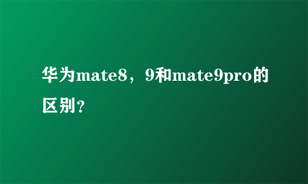 华为mate8，9和mate9pro的区别？