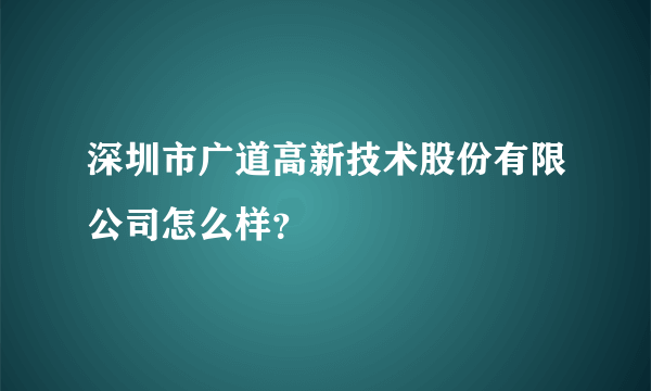 深圳市广道高新技术股份有限公司怎么样？