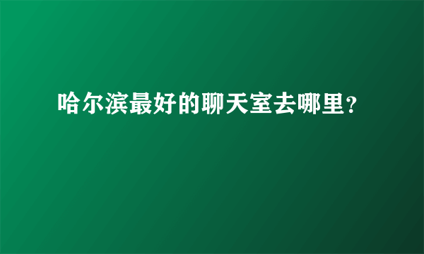 哈尔滨最好的聊天室去哪里？