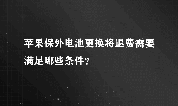苹果保外电池更换将退费需要满足哪些条件？