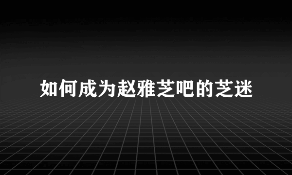 如何成为赵雅芝吧的芝迷