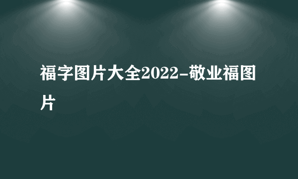 福字图片大全2022-敬业福图片