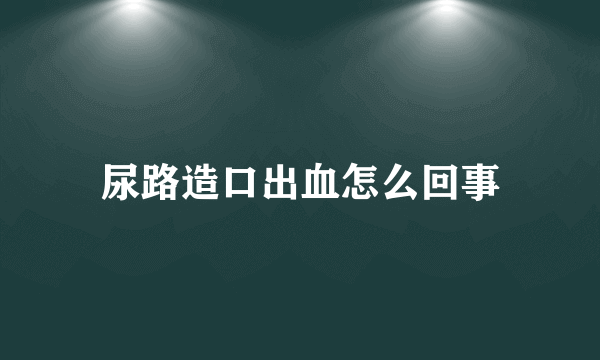 尿路造口出血怎么回事