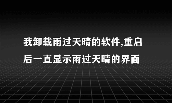 我卸载雨过天晴的软件,重启后一直显示雨过天晴的界面