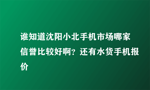 谁知道沈阳小北手机市场哪家信誉比较好啊？还有水货手机报价