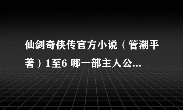 仙剑奇侠传官方小说（管潮平著）1至6 哪一部主人公是李逍遥