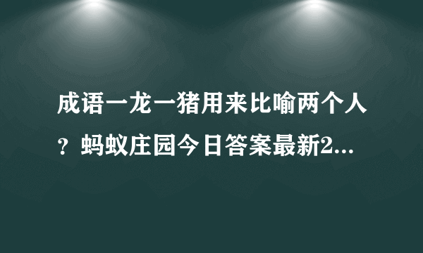 成语一龙一猪用来比喻两个人？蚂蚁庄园今日答案最新2020年10月7