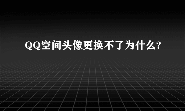 QQ空间头像更换不了为什么?